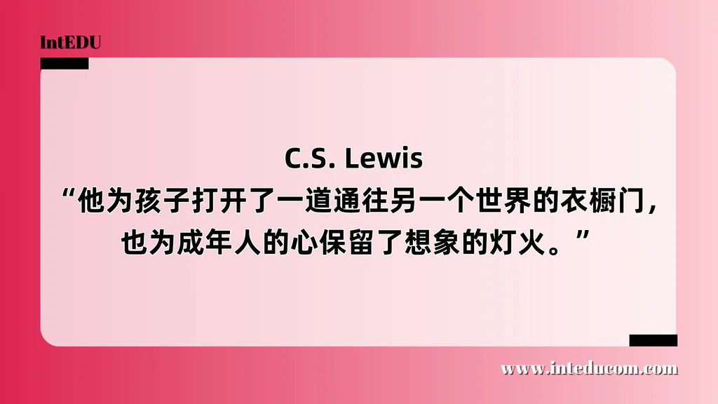  C.S. Lewis   “他为孩子打开了一道通往另一个世界的衣橱门，也为成年人的心保留了想象的灯火。”